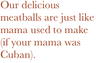 Our delicious meatballs are just like mama used to make (if your mama was Cuban).