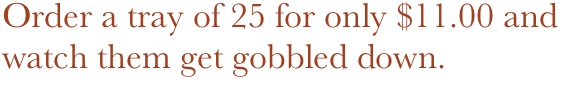 Order a tray of 25 for only $13.50 and watch them get gobbled down.